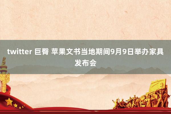 twitter 巨臀 苹果文书当地期间9月9日举办家具发布会