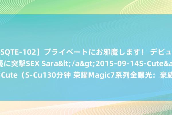 【SQTE-102】プライベートにお邪魔します！ デビューしたてのAV女優に突撃SEX Sara</a>2015-09-14S-Cute&$S-Cute（S-Cu130分钟 荣耀Magic7系列全曝光：豪威主摄+自研影像架构，定档12月