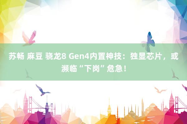 苏畅 麻豆 骁龙8 Gen4内置神技：独显芯片，或濒临“下岗”危急！