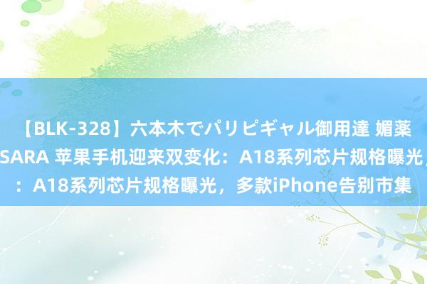 【BLK-328】六本木でパリピギャル御用達 媚薬悶絶オイルマッサージ SARA 苹果手机迎来双变化：A18系列芯片规格曝光，多款iPhone告别市集