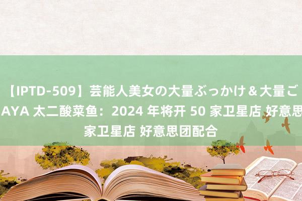 【IPTD-509】芸能人美女の大量ぶっかけ＆大量ごっくん AYA 太二酸菜鱼：2024 年将开 50 家卫星店 好意思团配合