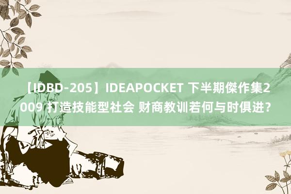 【IDBD-205】IDEAPOCKET 下半期傑作集2009 打造技能型社会 财商教训若何与时俱进？