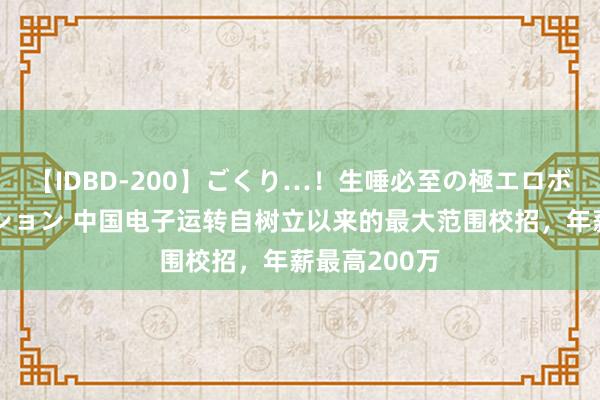 【IDBD-200】ごくり…！生唾必至の極エロボディセレクション 中国电子运转自树立以来的最大范围校招，年薪最高200万