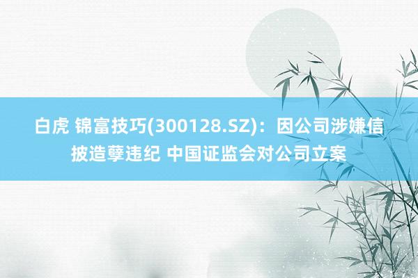 白虎 锦富技巧(300128.SZ)：因公司涉嫌信披造孽违纪 中国证监会对公司立案