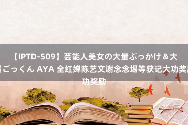 【IPTD-509】芸能人美女の大量ぶっかけ＆大量ごっくん AYA 全红婵陈艺文谢念念埸等获记大功奖励