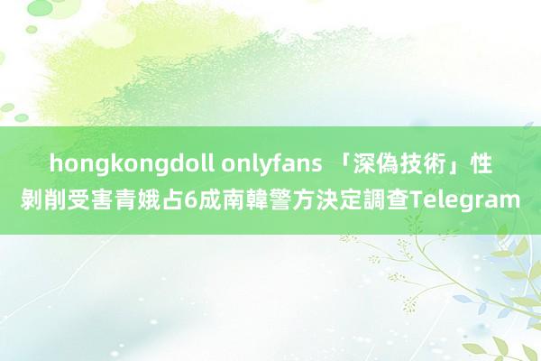 hongkongdoll onlyfans 「深偽技術」性剝削受害青娥占6成　南韓警方決定調查Telegram