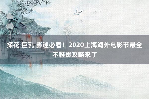 探花 巨乳 影迷必看！2020上海海外电影节最全不雅影攻略来了