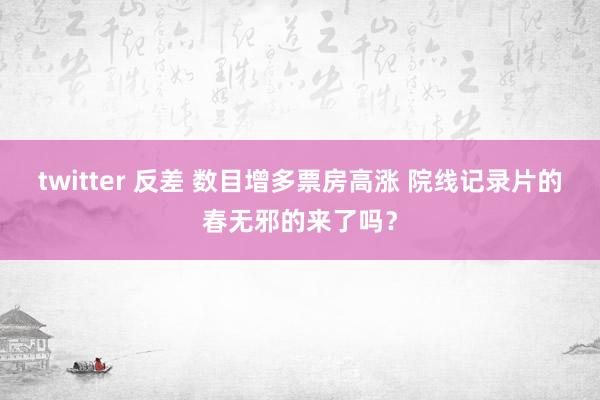 twitter 反差 数目增多票房高涨 院线记录片的春无邪的来了吗？