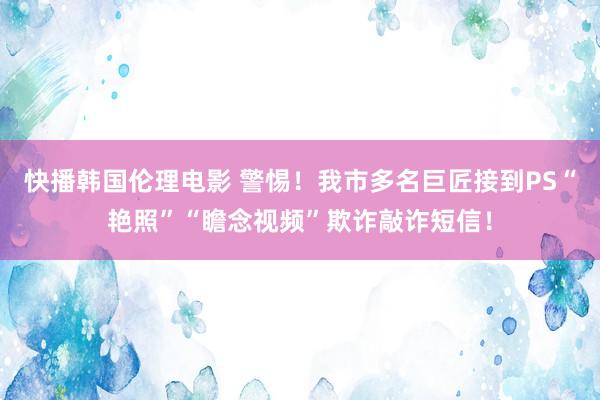 快播韩国伦理电影 警惕！我市多名巨匠接到PS“艳照”“瞻念视频”欺诈敲诈短信！