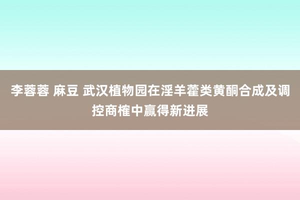 李蓉蓉 麻豆 武汉植物园在淫羊藿类黄酮合成及调控商榷中赢得新进展