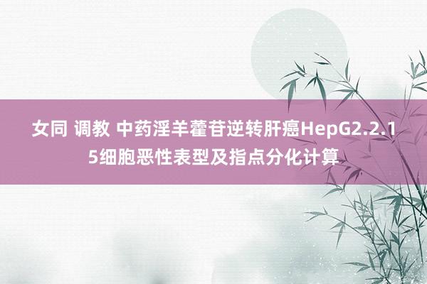 女同 调教 中药淫羊藿苷逆转肝癌HepG2.2.15细胞恶性表型及指点分化计算