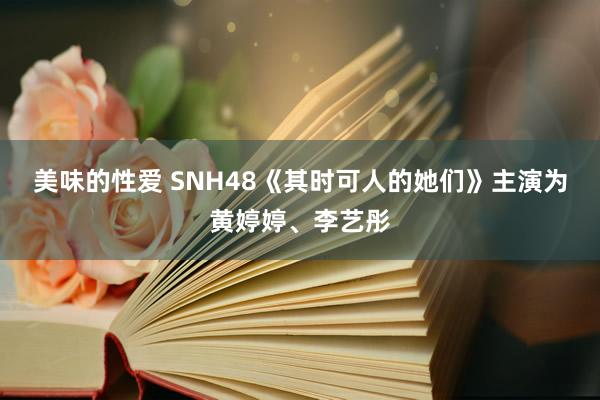 美味的性爱 SNH48《其时可人的她们》主演为黄婷婷、李艺彤