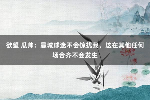 欲望 瓜帅：曼城球迷不会惊扰我，这在其他任何场合齐不会发生