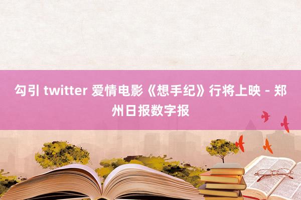 勾引 twitter 爱情电影《想手纪》行将上映－郑州日报数字报