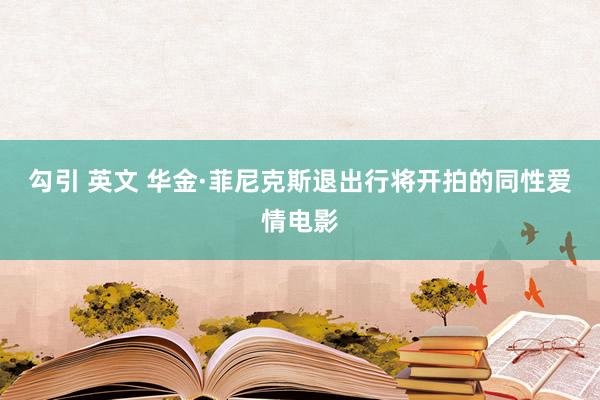 勾引 英文 华金·菲尼克斯退出行将开拍的同性爱情电影