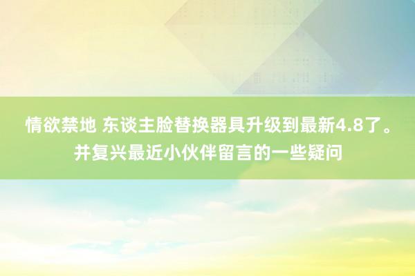 情欲禁地 东谈主脸替换器具升级到最新4.8了。并复兴最近小伙伴留言的一些疑问